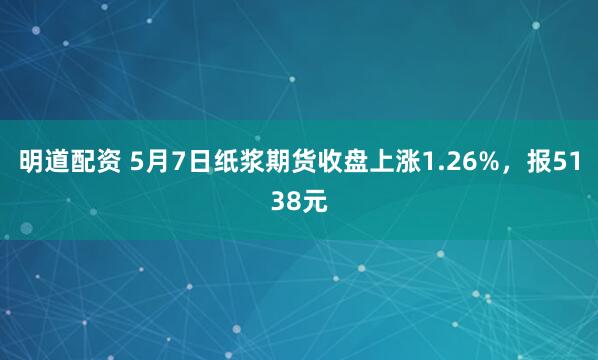 明道配资 5月7日纸浆期货收盘上涨1.26%，报5138元