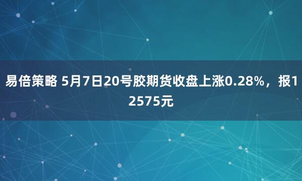 易倍策略 5月7日20号胶期货收盘上涨0.28%，报12575元