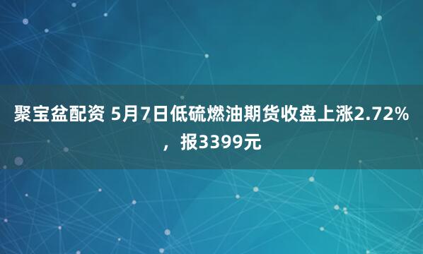 聚宝盆配资 5月7日低硫燃油期货收盘上涨2.72%，报3399元