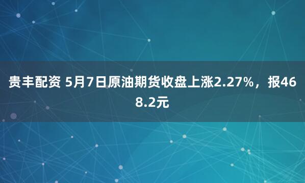 贵丰配资 5月7日原油期货收盘上涨2.27%，报468.2元