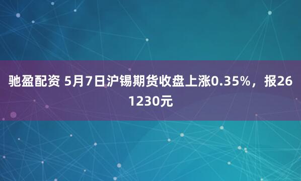 驰盈配资 5月7日沪锡期货收盘上涨0.35%，报261230元
