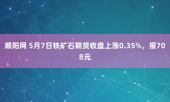 顺阳网 5月7日铁矿石期货收盘上涨0.35%，报708元