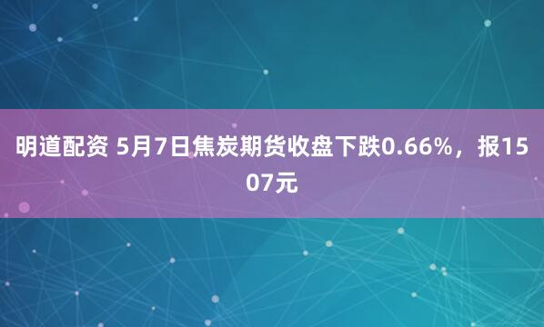 明道配资 5月7日焦炭期货收盘下跌0.66%，报1507元