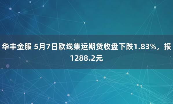 华丰金服 5月7日欧线集运期货收盘下跌1.83%，报1288.2元