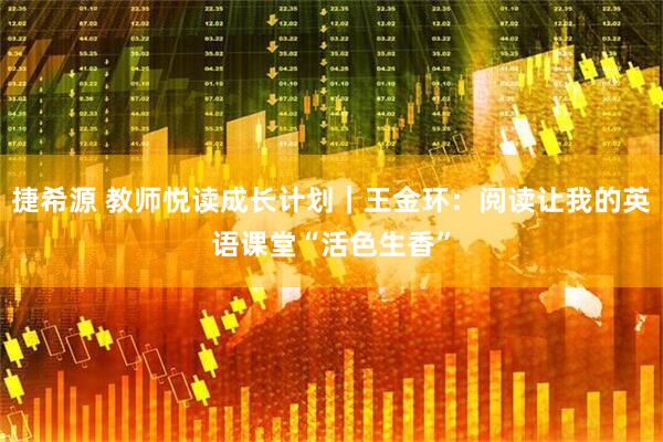 捷希源 教师悦读成长计划｜王金环：阅读让我的英语课堂“活色生香”