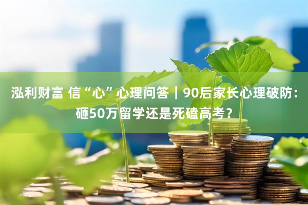 泓利财富 信“心”心理问答｜90后家长心理破防：砸50万留学还是死磕高考？