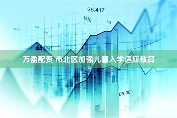 万盈配资 市北区加强儿童入学适应教育