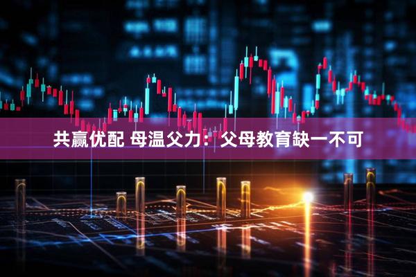 共赢优配 母温父力：父母教育缺一不可