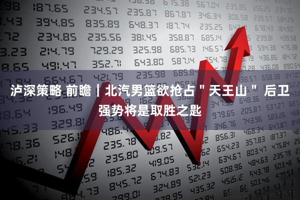 泸深策略 前瞻｜北汽男篮欲抢占＂天王山＂ 后卫强势将是取胜之匙