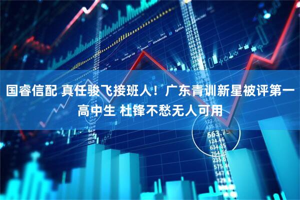 国睿信配 真任骏飞接班人！广东青训新星被评第一高中生 杜锋不愁无人可用