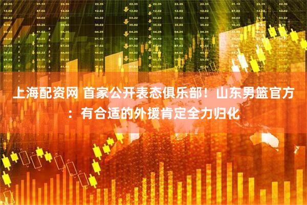 上海配资网 首家公开表态俱乐部！山东男篮官方：有合适的外援肯定全力归化