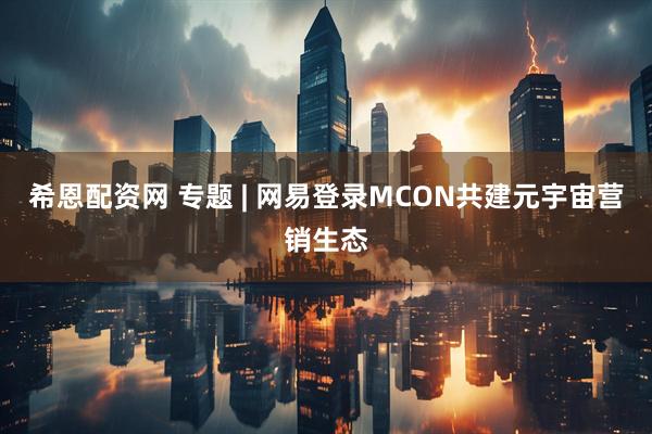 希恩配资网 专题 | 网易登录MCON共建元宇宙营销生态