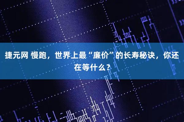 捷元网 慢跑，世界上最“廉价”的长寿秘诀，你还在等什么？
