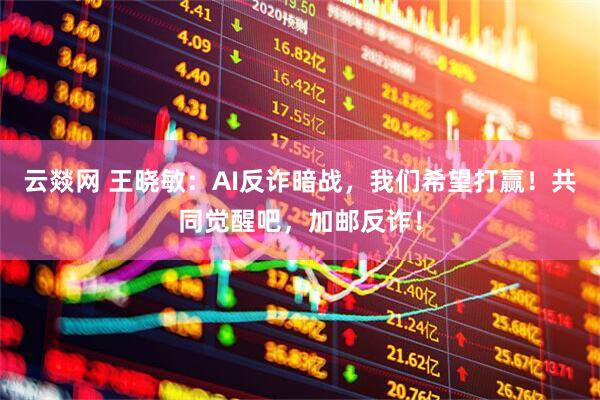 云燚网 王晓敏：AI反诈暗战，我们希望打赢！共同觉醒吧，加邮反诈！