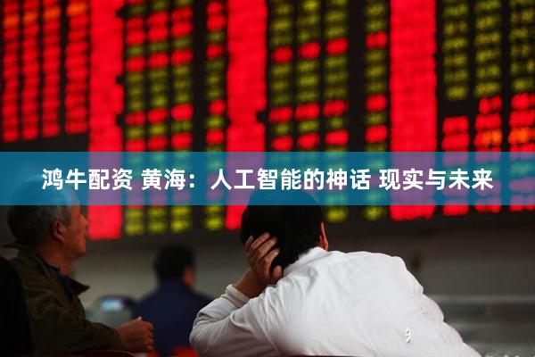 鸿牛配资 黄海：人工智能的神话 现实与未来