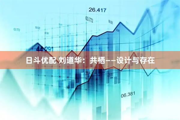 日斗优配 刘道华：共栖——设计与存在
