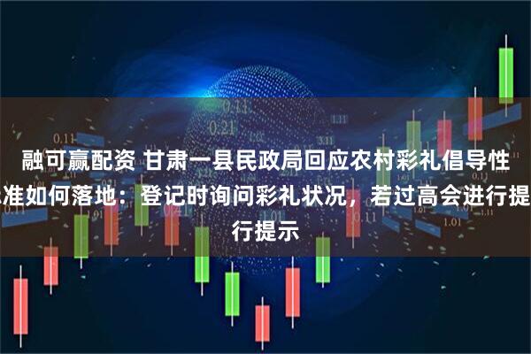 融可赢配资 甘肃一县民政局回应农村彩礼倡导性标准如何落地：登记时询问彩礼状况，若过高会进行提示