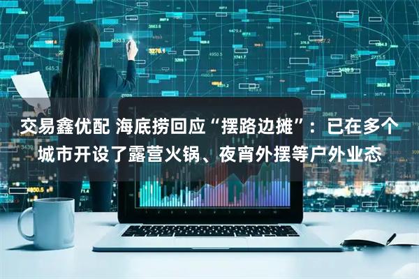 交易鑫优配 海底捞回应“摆路边摊”：已在多个城市开设了露营火锅、夜宵外摆等户外业态