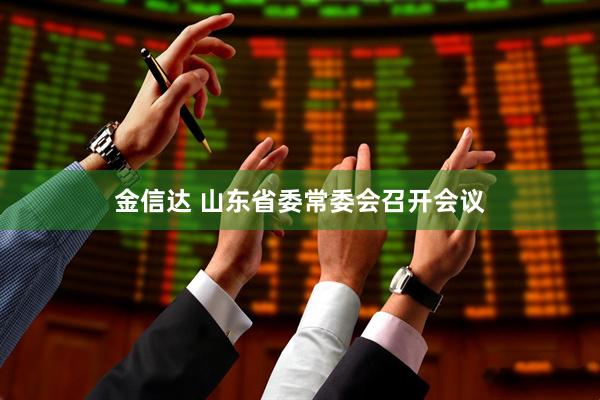 金信达 山东省委常委会召开会议