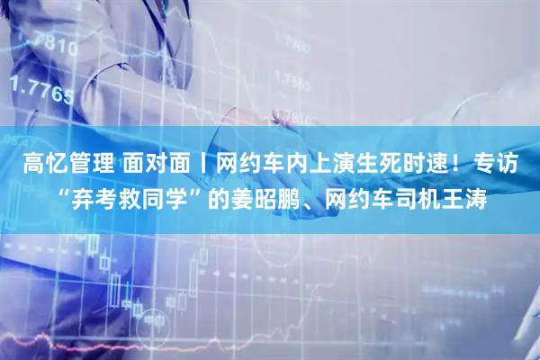 高忆管理 面对面丨网约车内上演生死时速！专访“弃考救同学”的姜昭鹏、网约车司机王涛