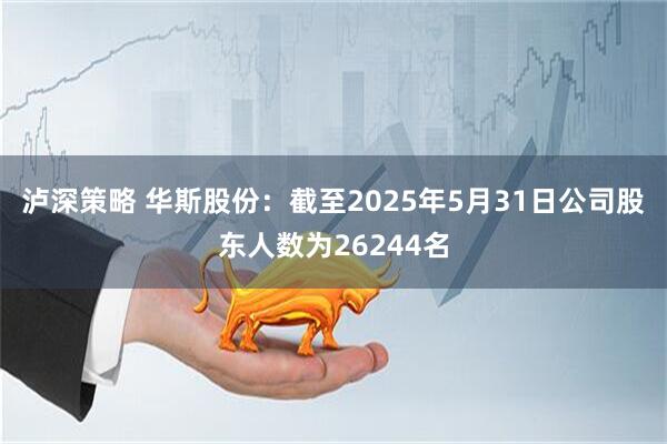泸深策略 华斯股份：截至2025年5月31日公司股东人数为26244名
