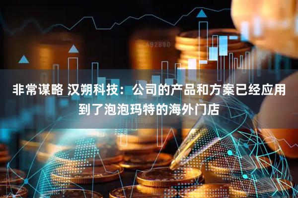 非常谋略 汉朔科技：公司的产品和方案已经应用到了泡泡玛特的海外门店