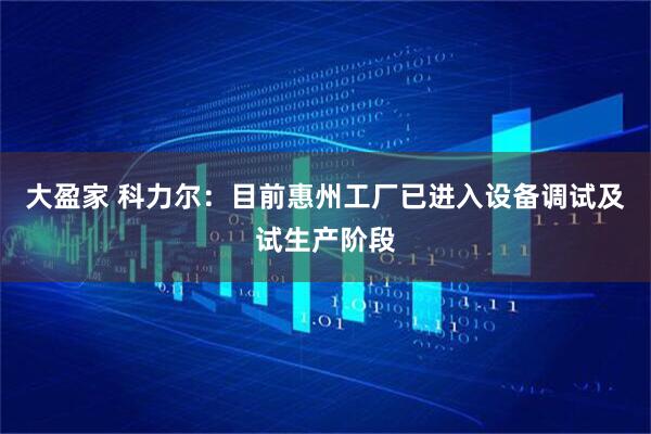 大盈家 科力尔：目前惠州工厂已进入设备调试及试生产阶段
