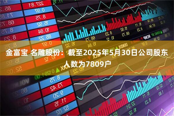 金富宝 名雕股份：截至2025年5月30日公司股东人数为7809户
