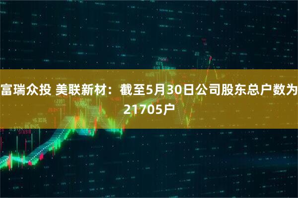 富瑞众投 美联新材：截至5月30日公司股东总户数为21705户