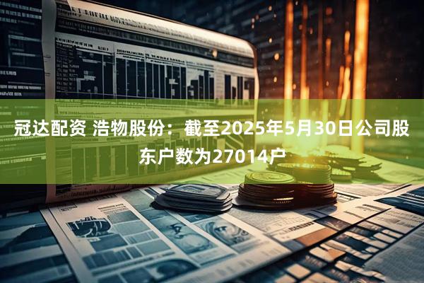冠达配资 浩物股份：截至2025年5月30日公司股东户数为27014户