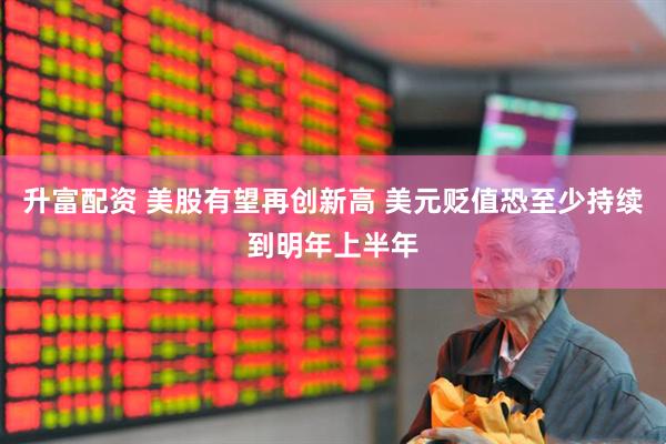 升富配资 美股有望再创新高 美元贬值恐至少持续到明年上半年