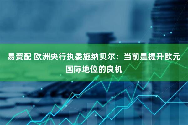 易资配 欧洲央行执委施纳贝尔：当前是提升欧元国际地位的良机