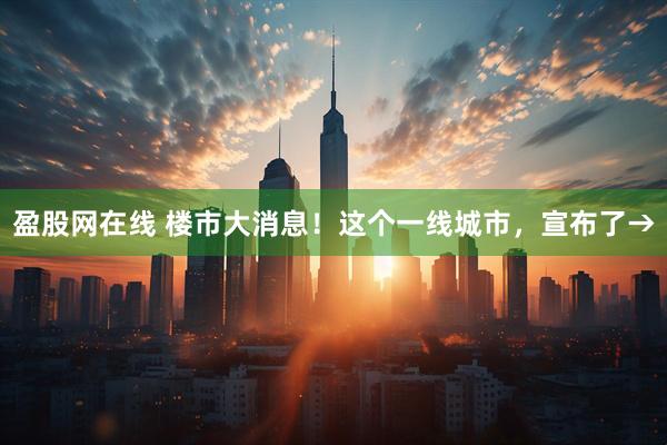 盈股网在线 楼市大消息！这个一线城市，宣布了→