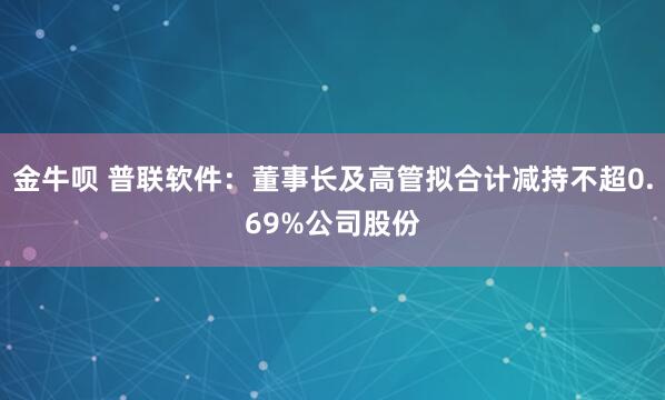 金牛呗 普联软件：董事长及高管拟合计减持不超0.69%公司股份