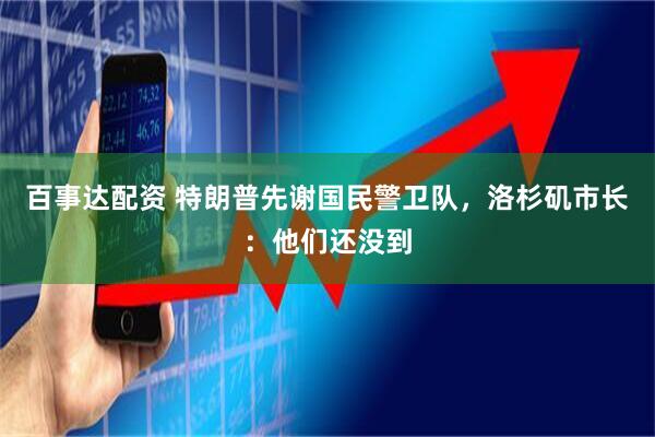 百事达配资 特朗普先谢国民警卫队，洛杉矶市长：他们还没到