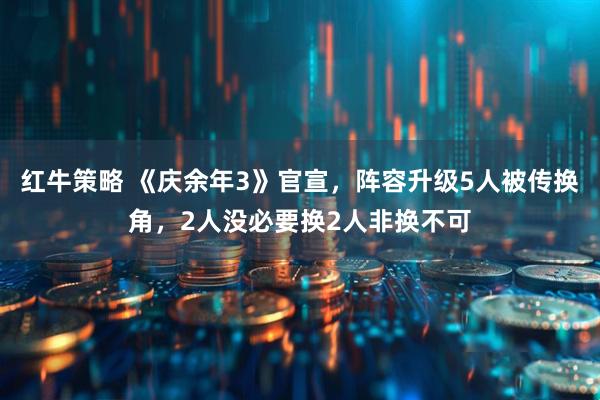红牛策略 《庆余年3》官宣，阵容升级5人被传换角，2人没必要换2人非换不可