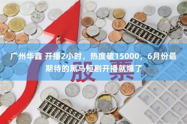 广州华鑫 开播2小时，热度破15000，6月份最期待的黑马短剧开播就爆了