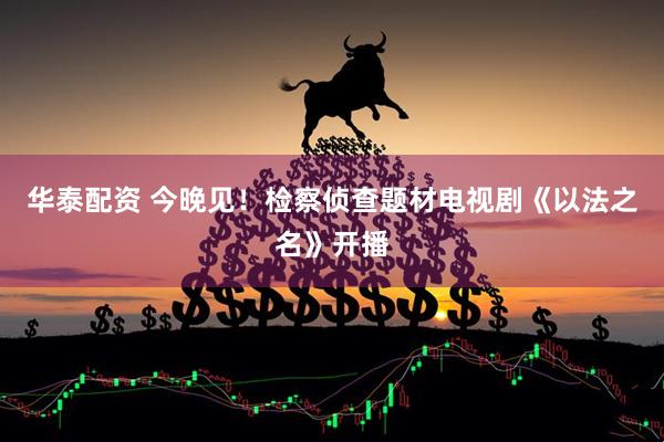 华泰配资 今晚见！检察侦查题材电视剧《以法之名》开播