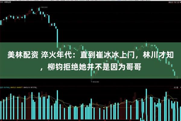 美林配资 淬火年代：直到崔冰冰上门，林川才知，柳钧拒绝她并不是因为哥哥