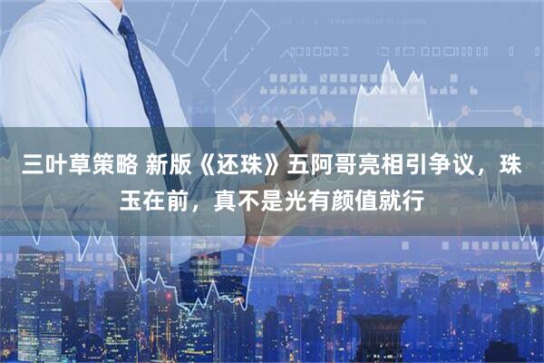 三叶草策略 新版《还珠》五阿哥亮相引争议，珠玉在前，真不是光有颜值就行
