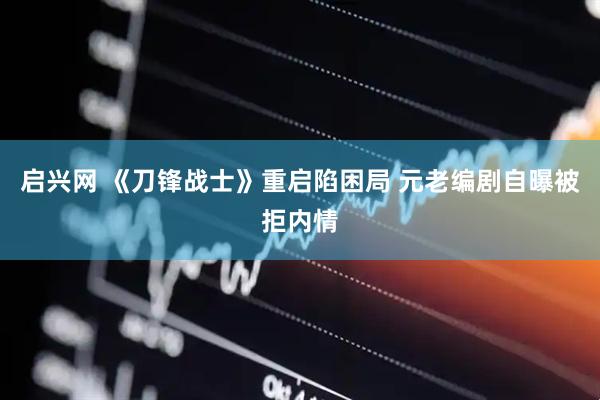 启兴网 《刀锋战士》重启陷困局 元老编剧自曝被拒内情