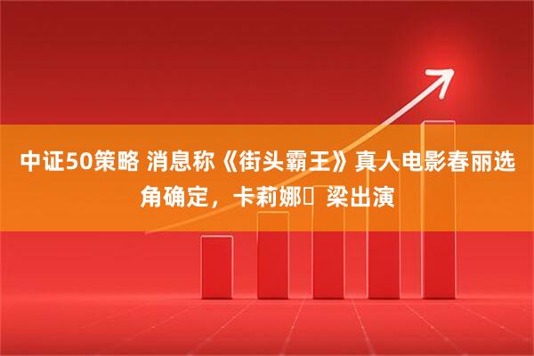 中证50策略 消息称《街头霸王》真人电影春丽选角确定，卡莉娜・梁出演