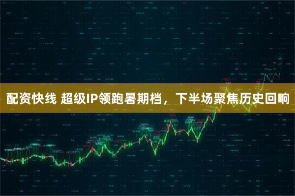 配资快线 超级IP领跑暑期档，下半场聚焦历史回响