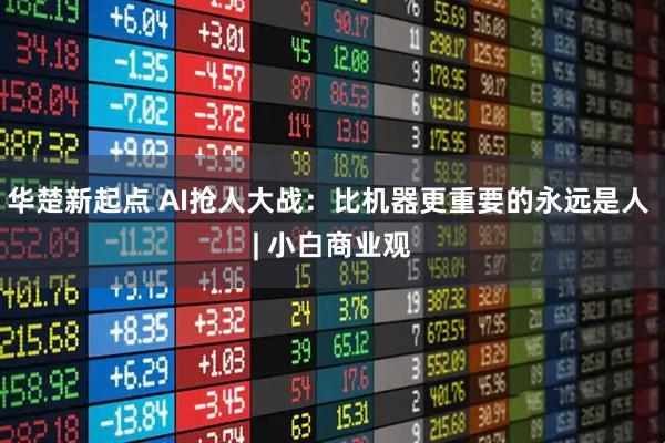 华楚新起点 AI抢人大战：比机器更重要的永远是人 | 小白商业观