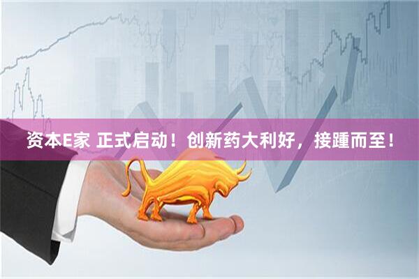 资本E家 正式启动！创新药大利好，接踵而至！