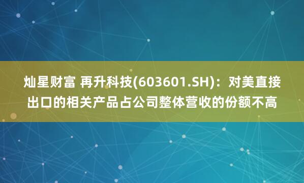 灿星财富 再升科技(603601.SH)：对美直接出口的相关产品占公司整体营收的份额不高