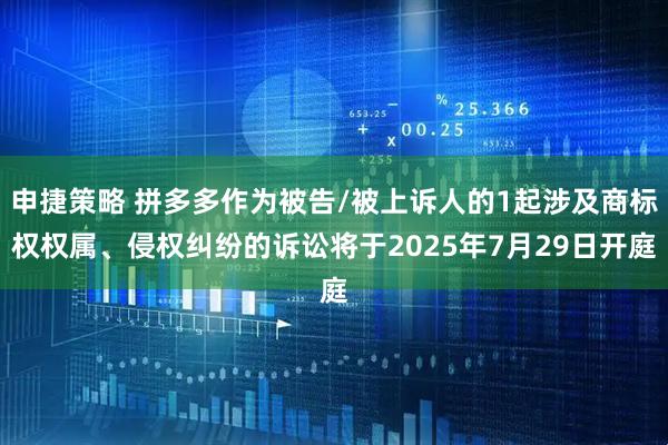 申捷策略 拼多多作为被告/被上诉人的1起涉及商标权权属、侵权纠纷的诉讼将于2025年7月29日开庭