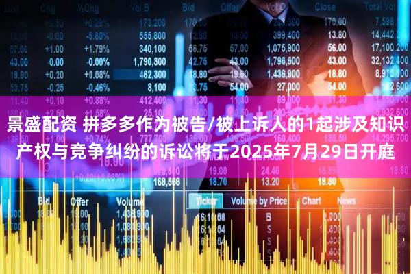 景盛配资 拼多多作为被告/被上诉人的1起涉及知识产权与竞争纠纷的诉讼将于2025年7月29日开庭