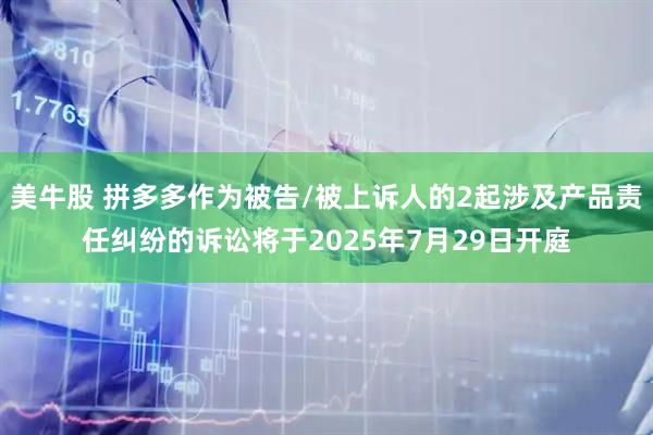美牛股 拼多多作为被告/被上诉人的2起涉及产品责任纠纷的诉讼将于2025年7月29日开庭