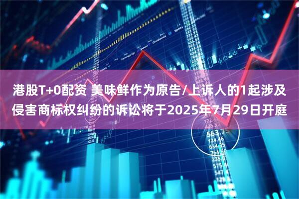 港股T+0配资 美味鲜作为原告/上诉人的1起涉及侵害商标权纠纷的诉讼将于2025年7月29日开庭
